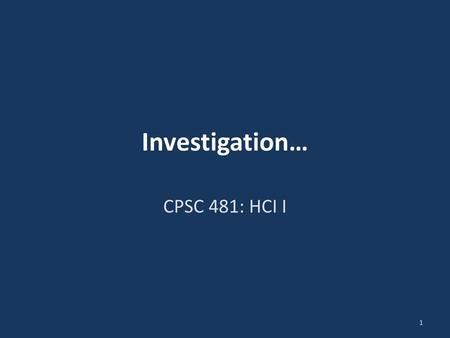 Investigation… CPSC 481: HCI I.