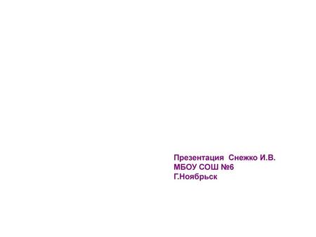 Презентация Снежко И.В. МБОУ СОШ №6 Г.Ноябрьск.