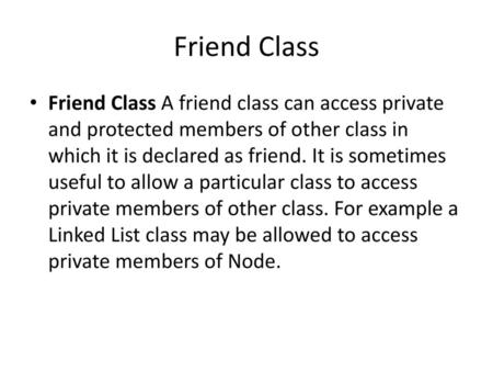 Friend Class Friend Class A friend class can access private and protected members of other class in which it is declared as friend. It is sometimes useful.