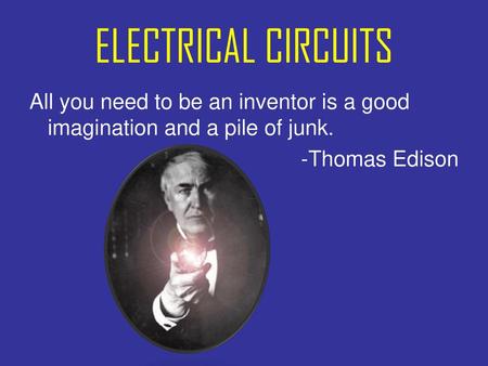 ELECTRICAL CIRCUITS All you need to be an inventor is a good imagination and a pile of junk. -Thomas Edison.