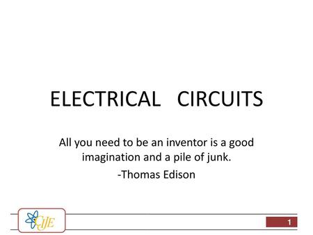 ELECTRICAL CIRCUITS All you need to be an inventor is a good imagination and a pile of junk. -Thomas Edison.