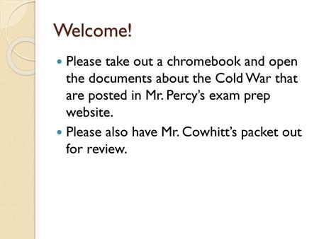 Welcome! Please take out a chromebook and open the documents about the Cold War that are posted in Mr. Percy’s exam prep website. Please also have Mr.