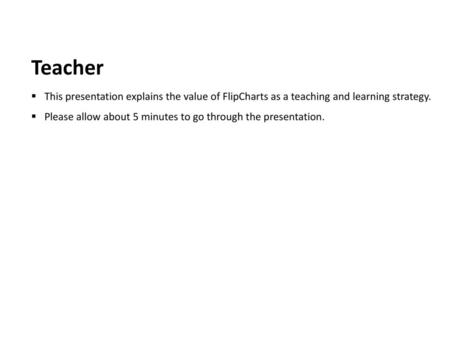 Teacher This presentation explains the value of FlipCharts as a teaching and learning strategy. Please allow about 5 minutes to go through the presentation.