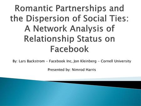 Romantic Partnerships and the Dispersion of Social Ties: A Network Analysis of Relationship Status on Facebook By: Lars Backstrom - Facebook Inc, Jon Kleinberg.