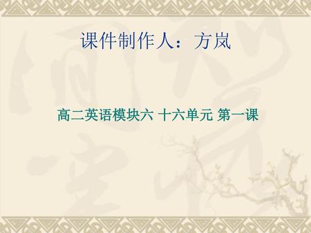 课件制作人：方岚 高二英语模块六 十六单元 第一课.