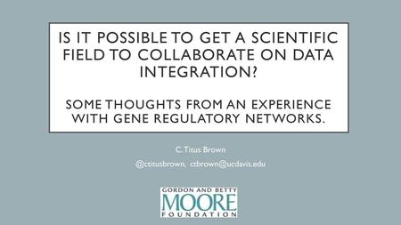 C. Titus Brown @ctitusbrown, ctbrown@ucdavis.edu Is it possible to get a scientific field to collaborate on data integration? Some thoughts from an experience.