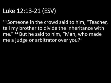 Luke 12:13-21 (ESV) 13 Someone in the crowd said to him, “Teacher, tell my brother to divide the inheritance with me.” 14 But he said to him, “Man, who.