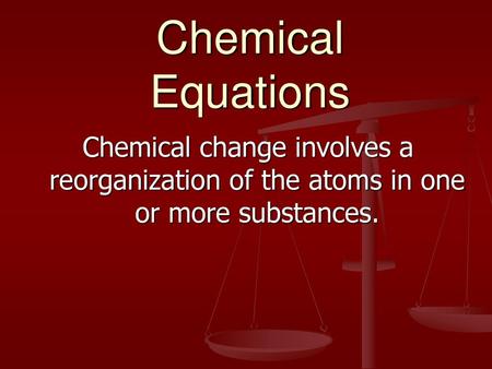 Chemical Equations Chemical change involves a reorganization of the atoms in one or more substances.