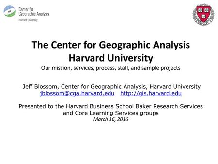 The Center for Geographic Analysis Harvard University Our mission, services, process, staff, and sample projects Jeff Blossom, Center for Geographic.