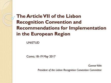 The Article VII of the Lisbon Recognition Convention and Recommendations for Implementation in the European Region UNiSTUD Como, 18-19 May 2017 Gunnar.