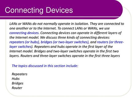 Connecting Devices LANs or WANs do not normally operate in isolation. They are connected to one another or to the Internet. To connect LANs or WANs, we.