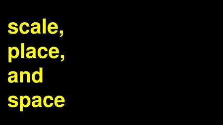 Scale, place, and space.