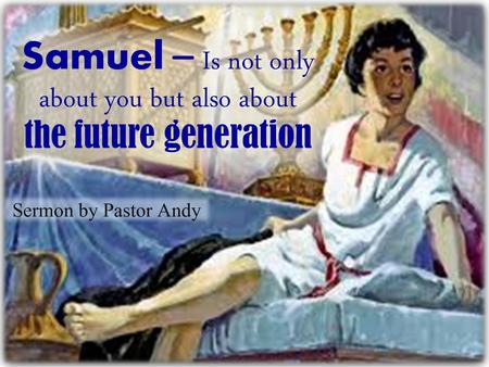 Samuel – Is not only about you but also about the future generation