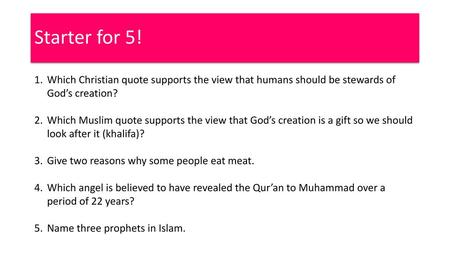 Starter for 5! Which Christian quote supports the view that humans should be stewards of God’s creation? Which Muslim quote supports the view that God’s.