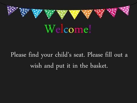 Welcome! Please find your child’s seat. Please fill out a wish and put it in the basket.