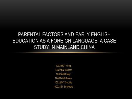 Parental factors and early English education as a foreign language: A case study in Mainland China 10022401 Yong 10022402 Sandra 10022403 May 10022408.