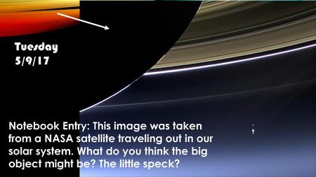 Tuesday 5/9/17 Notebook Entry: This image was taken from a NASA satellite traveling out in our solar system. What do you think the big object might be?