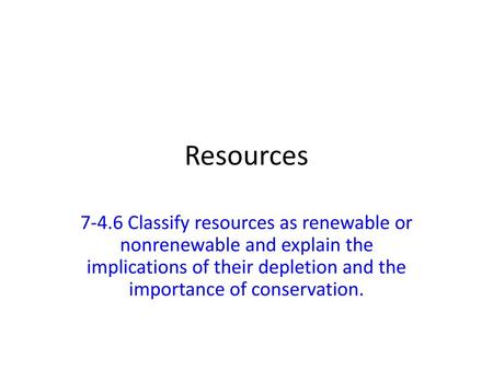 Resources 7-4.6 Classify resources as renewable or nonrenewable and explain the implications of their depletion and the importance of conservation.