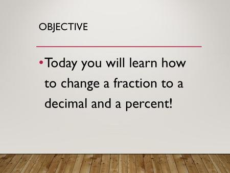 Objective Today you will learn how to change a fraction to a decimal and a percent!