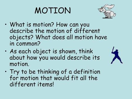 MOTION What is motion? How can you describe the motion of different objects? What does all motion have in common? As each object is shown, think about.