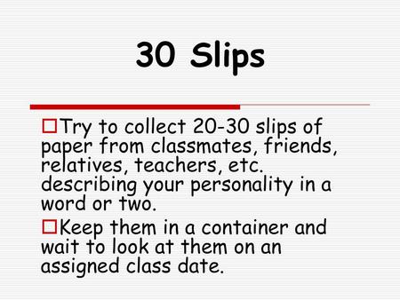 30 Slips Try to collect 20-30 slips of paper from classmates, friends, relatives, teachers, etc. describing your personality in a word or two.  Keep them.