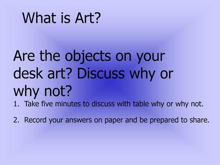 What is Art? Are the objects on your desk art? Discuss why or why not?