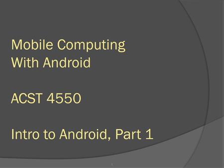 Mobile Computing With Android ACST 4550 Intro to Android, Part 1