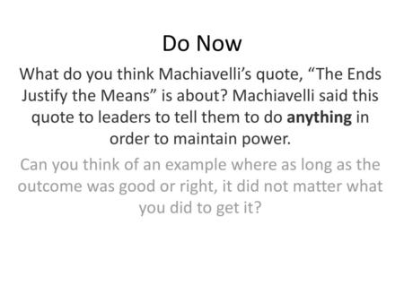 Do Now What do you think Machiavelli’s quote, “The Ends Justify the Means” is about? Machiavelli said this quote to leaders to tell them to do anything.