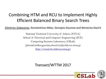 Combining HTM and RCU to Implement Highly Efficient Balanced Binary Search Trees Dimitrios Siakavaras, Konstantinos Nikas, Georgios Goumas and Nectarios.