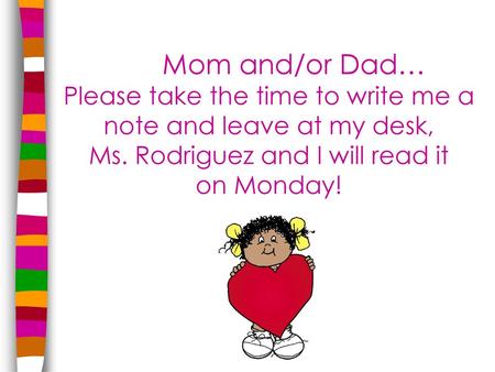 Mom and/or Dad… Please take the time to write me a note and leave at my desk, Ms. Rodriguez and I will read it on Monday!