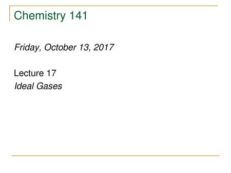 Chemistry 141 Friday, October 13, 2017 Lecture 17 Ideal Gases