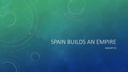 Spain Builds an Empire August 15.