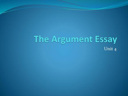 The Argument Essay Unit 4.