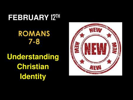 February 12th Romans 7-8 Understanding Christian Identity.