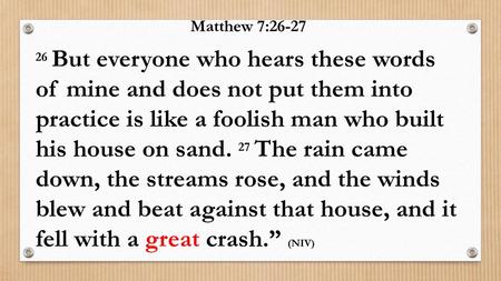 Matthew 7:26-27 26 But everyone who hears these words of mine and does not put them into practice is like a foolish man who built his house on sand. 27 The.