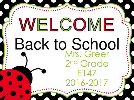 WELCOME Back to School Mrs. Greer 2nd Grade E147 2016-2017.