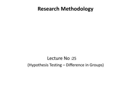 Research Methodology Lecture No :25 (Hypothesis Testing – Difference in Groups)