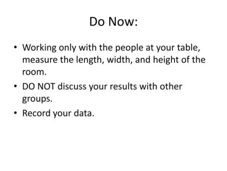 Do Now: Working only with the people at your table, measure the length, width, and height of the room. DO NOT discuss your results with other groups. Record.