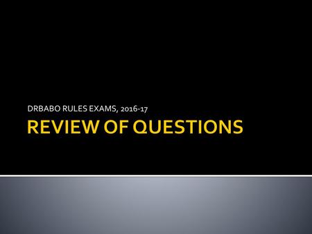 DRBABO RULES EXAMS, 2016-17 REVIEW OF QUESTIONS.