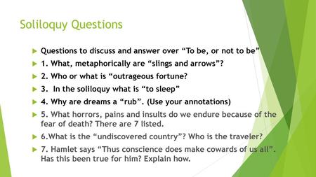 Soliloquy Questions Questions to discuss and answer over “To be, or not to be” 1. What, metaphorically are “slings and arrows”? 2. Who or what is “outrageous.