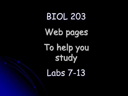 BIOL 203 Web pages To help you study Labs 7-13.