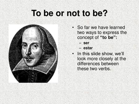 To be or not to be? So far we have learned two ways to express the concept of “to be”: ser estar In this slide show, we’ll look more closely at the differences.