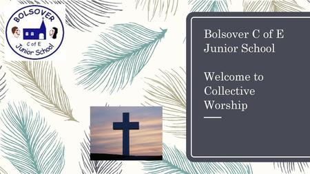 Bolsover C of E Junior School Welcome to Collective Worship