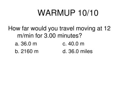 WARMUP 10/10 How far would you travel moving at 12 m/min for 3.00 minutes? a. 36.0 m		c. 40.0 m b. 2160 m		d. 36.0 miles.