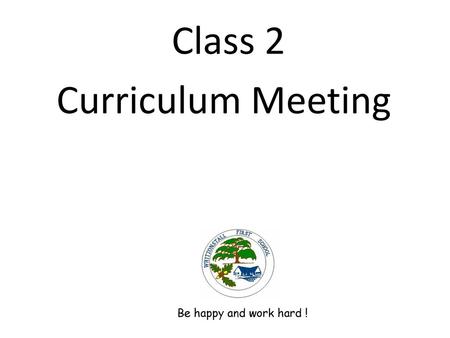 Class 2 Curriculum Meeting Be happy and work hard !