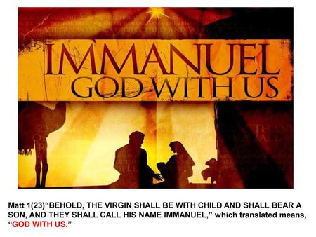 Matt 1(23)“BEHOLD, THE VIRGIN SHALL BE WITH CHILD AND SHALL BEAR A SON, AND THEY SHALL CALL HIS NAME IMMANUEL,” which translated means, “GOD WITH US.”