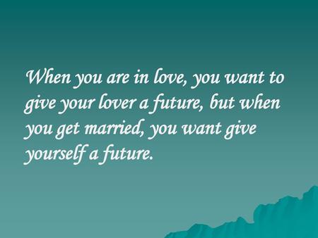 When you are in love, you want to give your lover a future, but when you get married, you want give yourself a future.