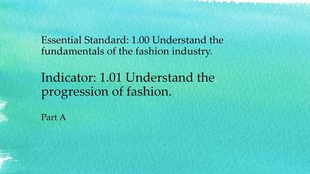 Essential Standard: 1.00 Understand the fundamentals of the fashion industry. Indicator: 1.01 Understand the progression of fashion. Part A.