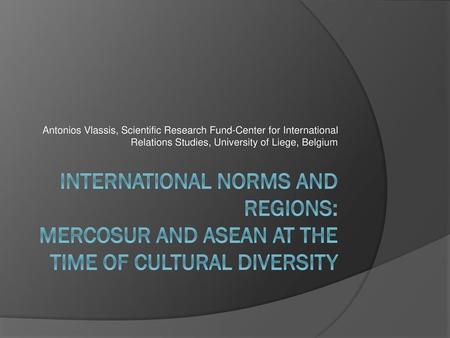 Antonios Vlassis, Scientific Research Fund-Center for International Relations Studies, University of Liege, Belgium International norms and regions: Mercosur.