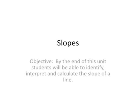 Slopes Objective: By the end of this unit students will be able to identify, interpret and calculate the slope of a line.